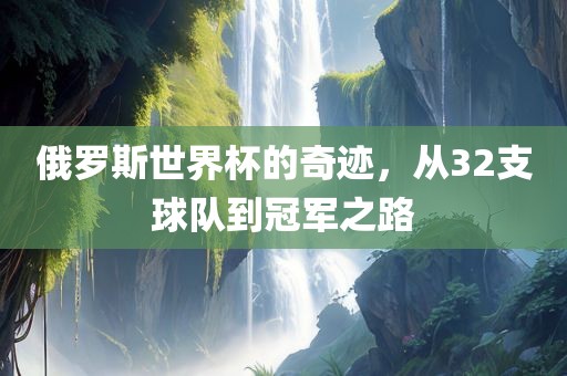 俄罗斯世界杯的奇迹，从32支球队到冠军之路