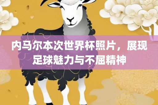 内马尔本次世界杯照片，展现足球魅力与不屈精神