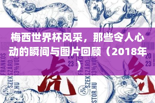 梅西世界杯风采，那些令人心动的瞬间与图片回顾（2018年）
