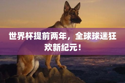 世界杯提前两年，全球球迷狂欢新纪元！