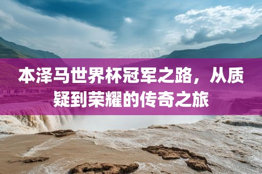本泽马世界杯冠军之路，从质疑到荣耀的传奇之旅