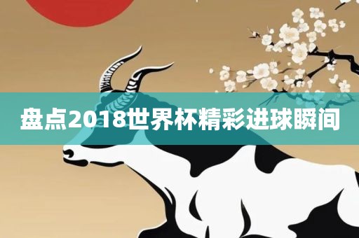 盘点2018世界杯精彩进球瞬间