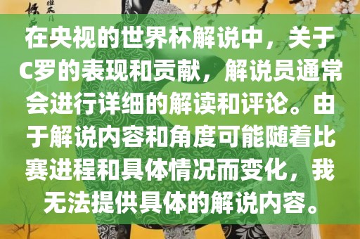 在央视的世界杯解说中，关于C罗的表现和贡献，解说员通常会进行详细的解读和评论。由于解说内容和角度可能随着比赛进程和具体情况而变化，我无法提供具体的解说内容。