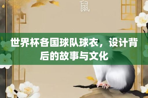 世界杯各国球队球衣，设计背后的故事与文化