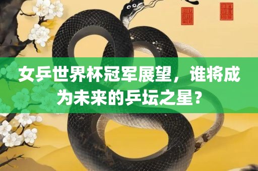 女乒世界杯冠军展望，谁将成为未来的乒坛之星？