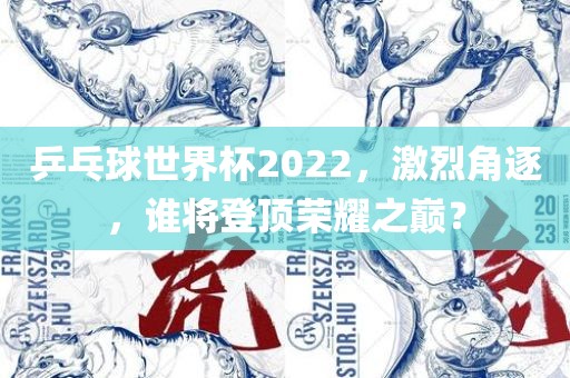 乒乓球世界杯2022，激烈角逐，谁将登顶荣耀之巅？