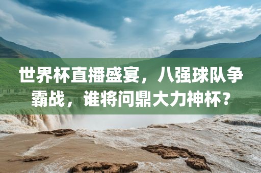 世界杯直播盛宴，八强球队争霸战，谁将问鼎大力神杯？