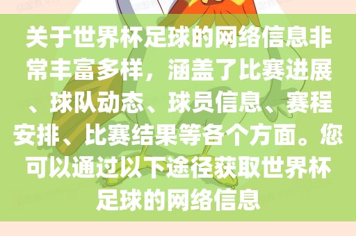 关于世界杯足球的网络信息非常丰富多样，涵盖了比赛进展、球队动态、球员信息、赛程安排、比赛结果等各个方面。您可以通过以下途径获取世界杯足球的网络信息