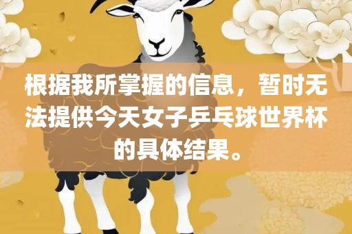 根据我所掌握的信息，暂时无法提供今天女子乒乓球世界杯的具体结果。