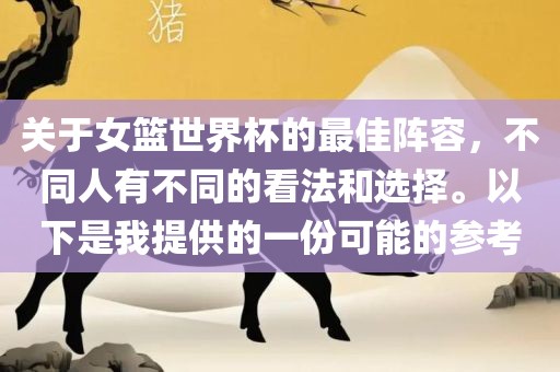 关于女篮世界杯的最佳阵容，不同人有不同的看法和选择。以下是我提供的一份可能的参考