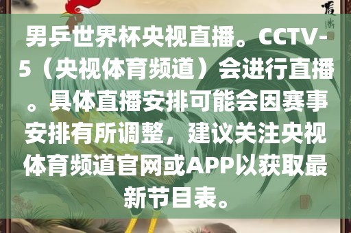 男乒世界杯央视直播。CCTV-5（央视体育频道）会进行直播。具体直播安排可能会因赛事安排有所调整，建议关注央视体育频道官网或APP以获取最新节目表。