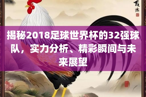 揭秘2018足球世界杯的32强球队，实力分析、精彩瞬间与未来展望