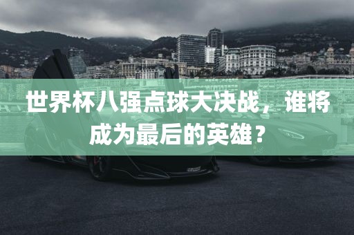 世界杯八强点球大决战，谁将成为最后的英雄？