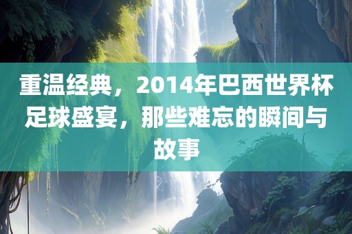重温经典，2014年巴西世界杯足球盛宴，那些难忘的瞬间与故事
