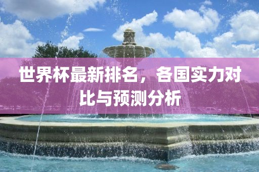 世界杯最新排名，各国实力对比与预测分析