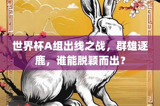 世界杯A组出线之战，群雄逐鹿，谁能脱颖而出？