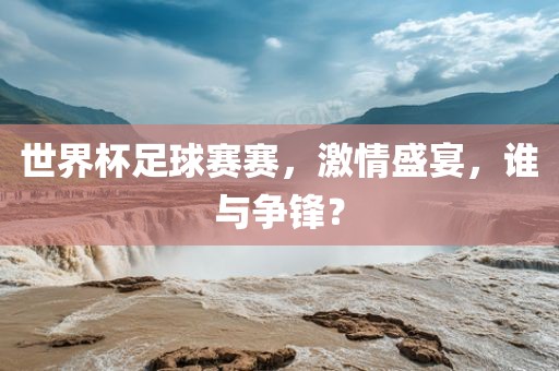 世界杯足球赛赛，激情盛宴，谁与争锋？