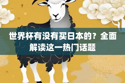 世界杯有没有买日本的？全面解读这一热门话题