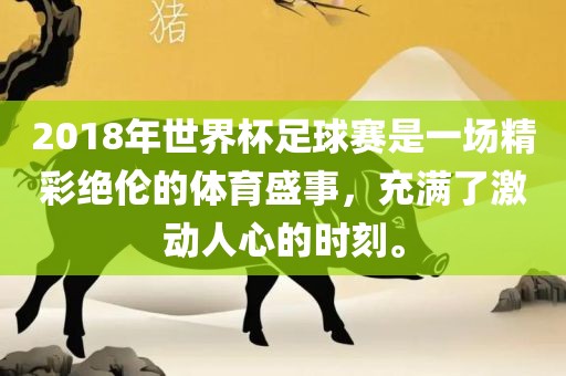 2018年世界杯足球赛是一场精彩绝伦的体育盛事，充满了激动人心的时刻。