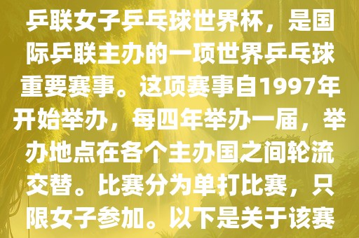 世界杯乒乓球女子赛是指国际乒联女子乒乓球世界杯，是国际乒联主办的一项世界乒乓球重要赛事。这项赛事自1997年开始举办，每四年举办一届，举办地点在各个主办国之间轮流交替。比赛分为单打比赛，只限女子参加。以下是关于该赛事的一些详细信息