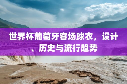 世界杯葡萄牙客场球衣，设计、历史与流行趋势