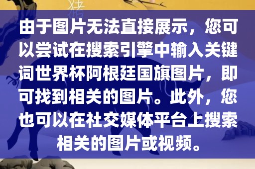 由于图片无法直接展示，您可以尝试在搜索引擎中输入关键词世界杯阿根廷国旗图片，即可找到相关的图片。此外，您也可以在社交媒体平台上搜索相关的图片或视频。