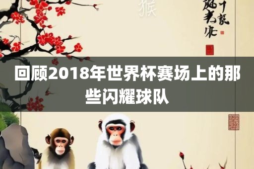 回顾2018年世界杯赛场上的那些闪耀球队
