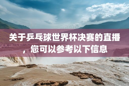 关于乒乓球世界杯决赛的直播，您可以参考以下信息