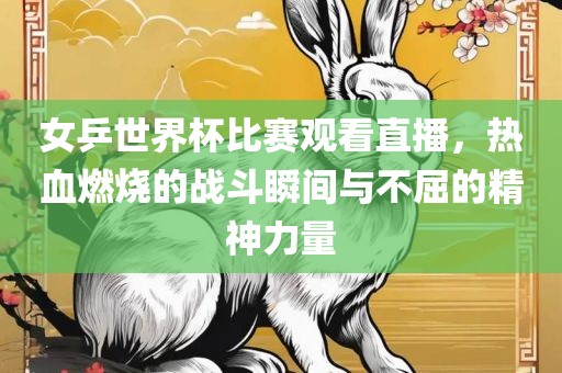 女乒世界杯比赛观看直播，热血燃烧的战斗瞬间与不屈的精神力量