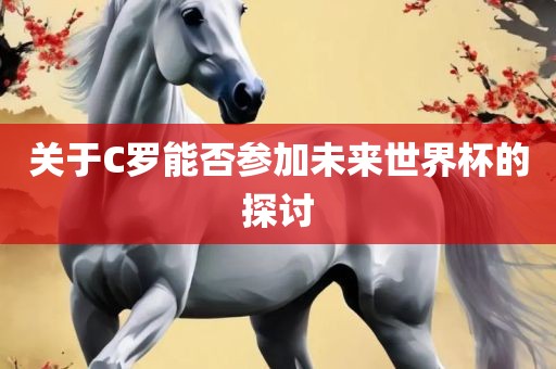 关于C罗能否参加未来世界杯的探讨