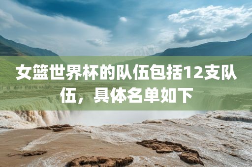 女篮世界杯的队伍包括12支队伍，具体名单如下