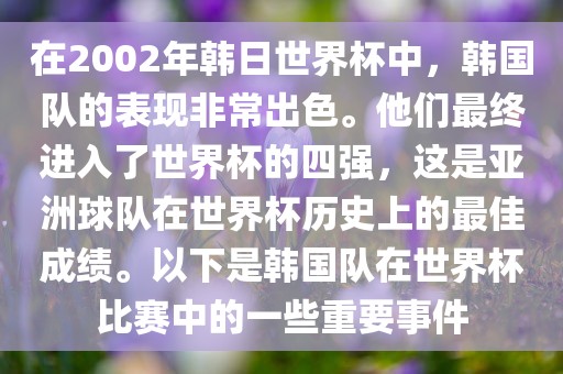 在2002年韩日世界杯中，韩国队的表现非常出色。他们最终进入了世界杯的四强，这是亚洲球队在世界杯历史上的最佳成绩。以下是韩国队在世界杯比赛中的一些重要事件