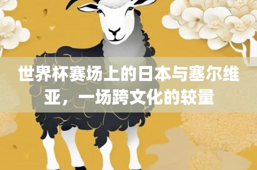 世界杯赛场上的日本与塞尔维亚，一场跨文化的较量