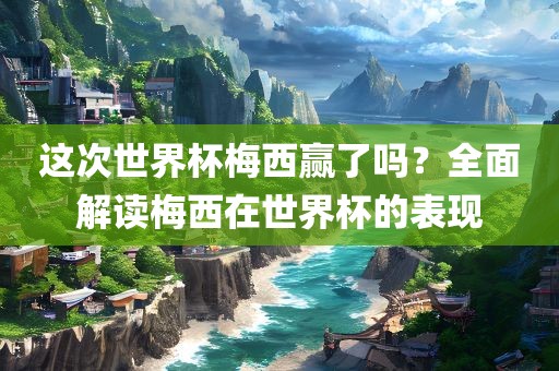 这次世界杯梅西赢了吗？全面解读梅西在世界杯的表现