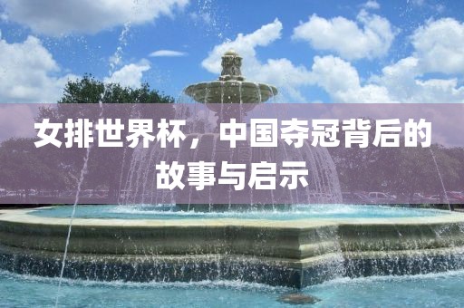 女排世界杯，中国夺冠背后的故事与启示