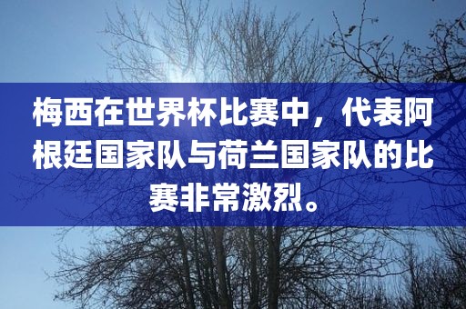 梅西在世界杯比赛中，代表阿根廷国家队与荷兰国家队的比赛非常激烈。