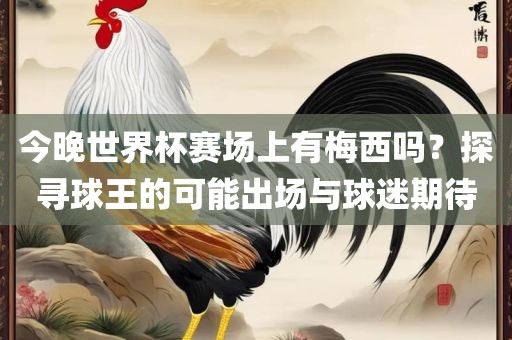 今晚世界杯赛场上有梅西吗？探寻球王的可能出场与球迷期待