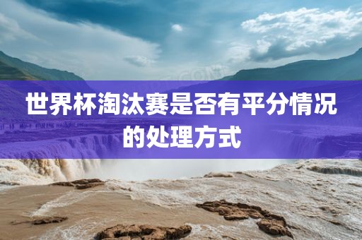 世界杯淘汰赛是否有平分情况的处理方式