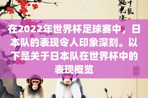 在2022年世界杯足球赛中，日本队的表现令人印象深刻。以下是关于日本队在世界杯中的表现概览