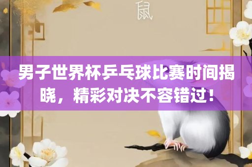 男子世界杯乒乓球比赛时间揭晓，精彩对决不容错过！