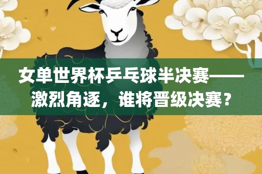 女单世界杯乒乓球半决赛——激烈角逐，谁将晋级决赛？