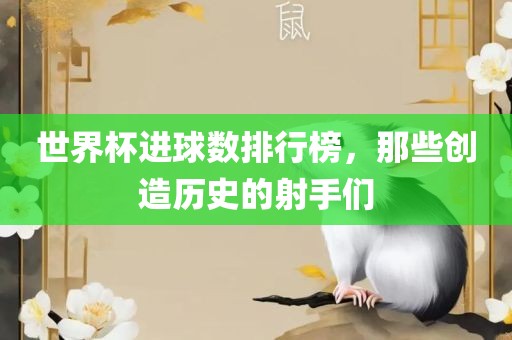 世界杯进球数排行榜，那些创造历史的射手们