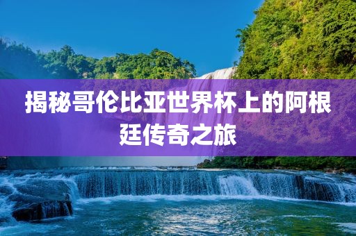 揭秘哥伦比亚世界杯上的阿根廷传奇之旅