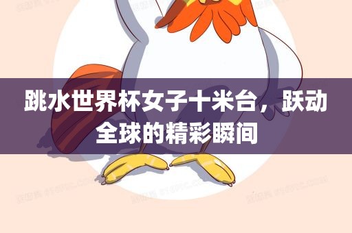 跳水世界杯女子十米台，跃动全球的精彩瞬间