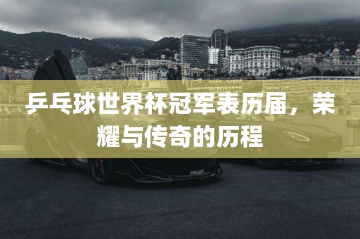 乒乓球世界杯冠军表历届，荣耀与传奇的历程