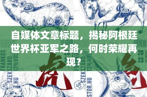 自媒体文章标题，揭秘阿根廷世界杯亚军之路，何时荣耀再现？