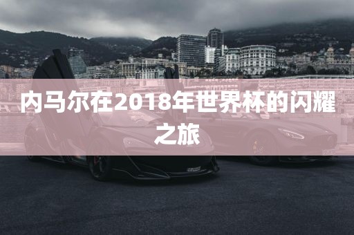 内马尔在2018年世界杯的闪耀之旅
