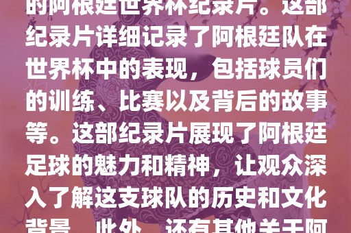 关于阿根廷世界杯的纪录片有很多，其中比较知名的是传奇的阿根廷世界杯纪录片。这部纪录片详细记录了阿根廷队在世界杯中的表现，包括球员们的训练、比赛以及背后的故事等。这部纪录片展现了阿根廷足球的魅力和精神，让观众深入了解这支球队的历史和文化背景。此外，还有其他关于阿根廷世界杯的纪录片，如阿根廷足球崛起之路等。