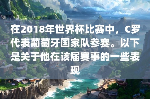 在2018年世界杯比赛中，C罗代表葡萄牙国家队参赛。以下是关于他在该届赛事的一些表现