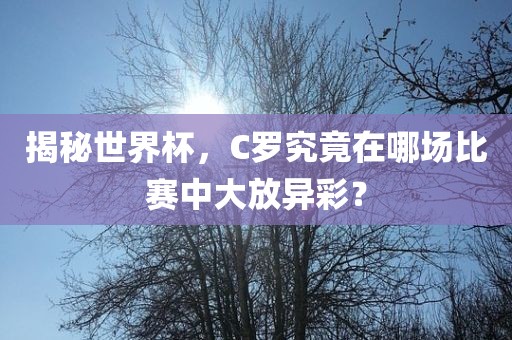 揭秘世界杯，C罗究竟在哪场比赛中大放异彩？